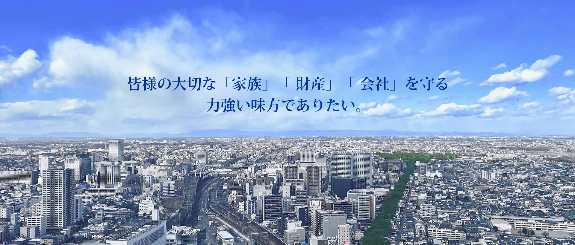 皆様の大切な 「家族」「 財産」「 会社」を守る 力強い味方でありたい。